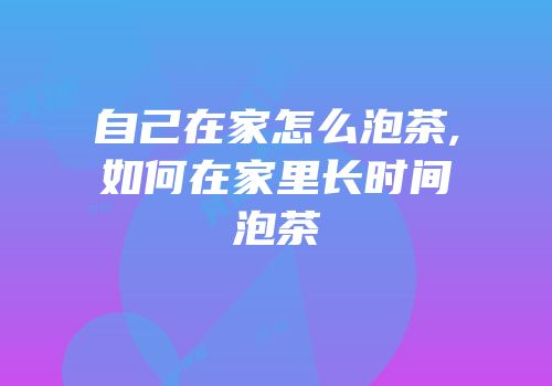 自己在家怎么泡茶,如何在家里长时间泡茶