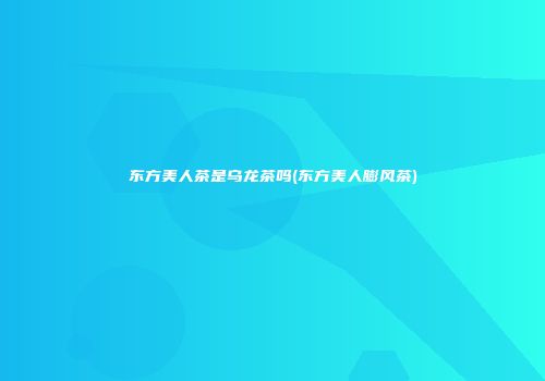 东方美人茶是乌龙茶吗(东方美人膨风茶)