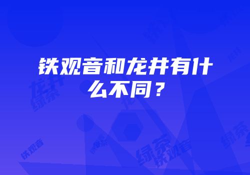 铁观音和龙井有什么不同？
