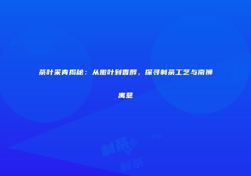 茶叶采青揭秘：从嫩叶到香醇，探寻制茶工艺与南狮寓意