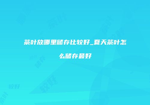 茶叶放哪里储存比较好_夏天茶叶怎么储存最好