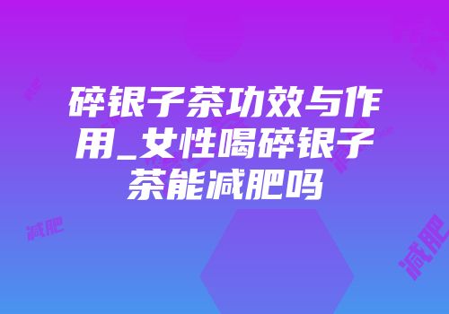 碎银子茶功效与作用_女性喝碎银子茶能减肥吗