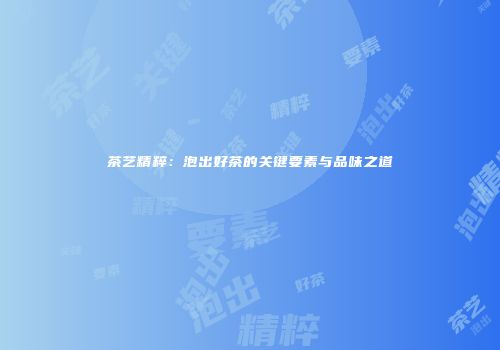茶艺精粹：泡出好茶的关键要素与品味之道