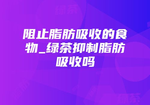 阻止脂肪吸收的食物_绿茶抑制脂肪吸收吗
