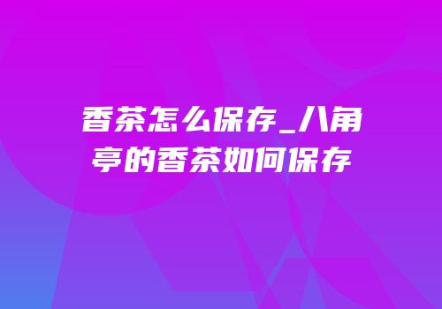 香茶怎么保存_八角亭的香茶如何保存