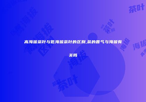 高海拔茶叶与低海拔茶叶的区别,茶的香气与海拔有关吗