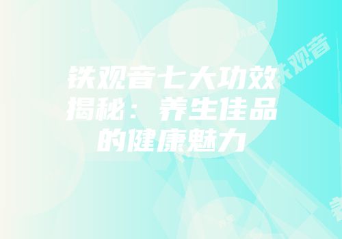 铁观音七大功效揭秘：养生佳品的健康魅力