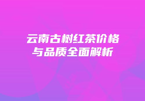 云南古树红茶价格与品质全面解析