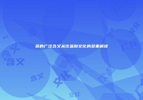 茶的广泛含义从饮品到文化的多重解读