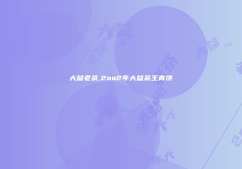 大益老茶,2oo2年大益茶王青饼