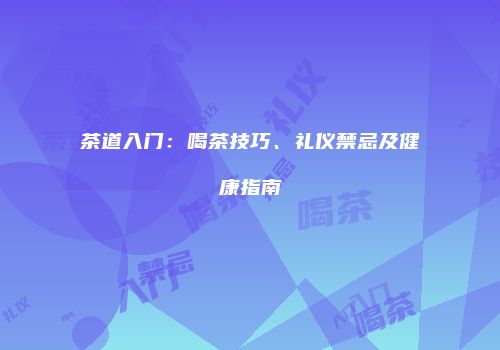 茶道入门：喝茶技巧、礼仪禁忌及健康指南