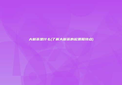 大树茶是什么(了解大树茶的起源和特点)