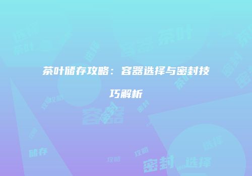 茶叶储存攻略：容器选择与密封技巧解析