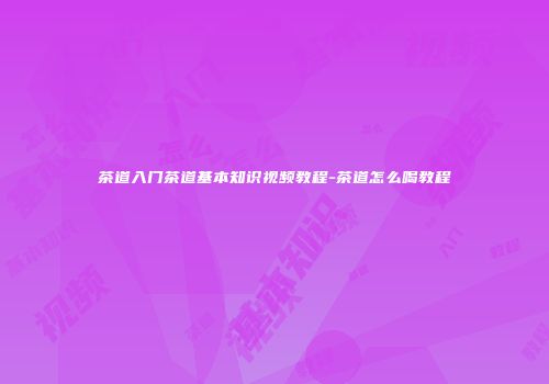 茶道入门茶道基本知识视频教程-茶道怎么喝教程