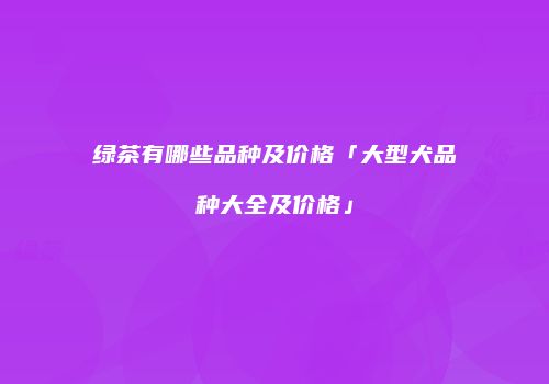 绿茶有哪些品种及价格「大型犬品种大全及价格」