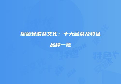 探秘安徽茶文化：十大名茶及特色品种一览