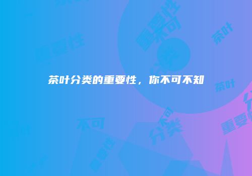 茶叶分类的重要性，你不可不知