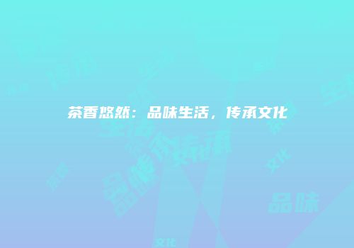 茶香悠然：品味生活，传承文化