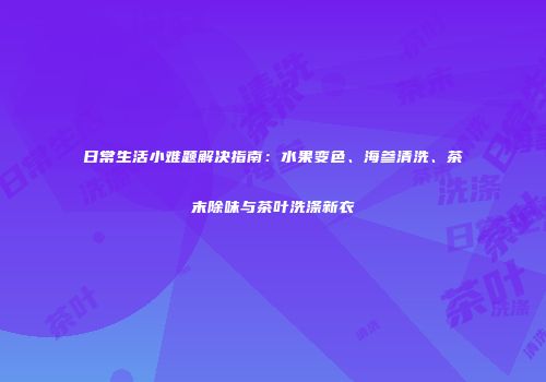 日常生活小难题解决指南：水果变色、海参清洗、茶末除味与茶叶洗涤新衣