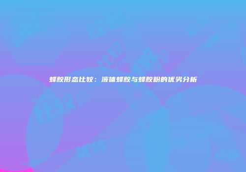 蜂胶形态比较：液体蜂胶与蜂胶粉的优劣分析
