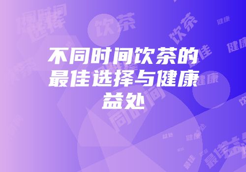 不同时间饮茶的最佳选择与健康益处