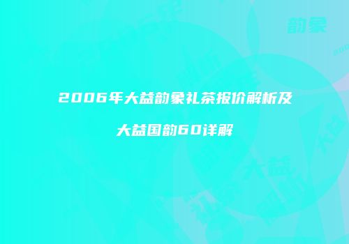 2006年大益韵象礼茶报价解析及大益国韵60详解