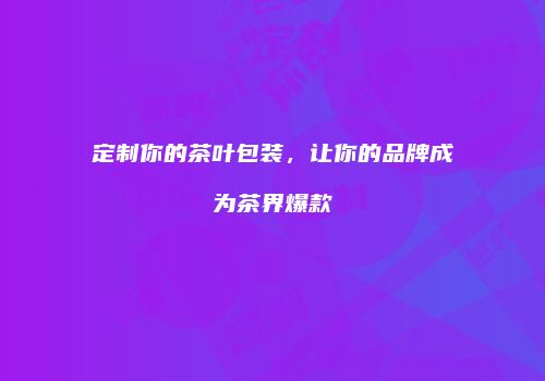 定制你的茶叶包装，让你的品牌成为茶界爆款