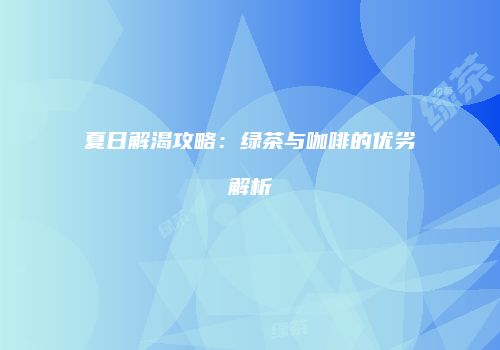 夏日解渴攻略：绿茶与咖啡的优劣解析