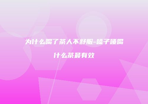 为什么喝了茶人不舒服-嗓子哑喝什么茶最有效