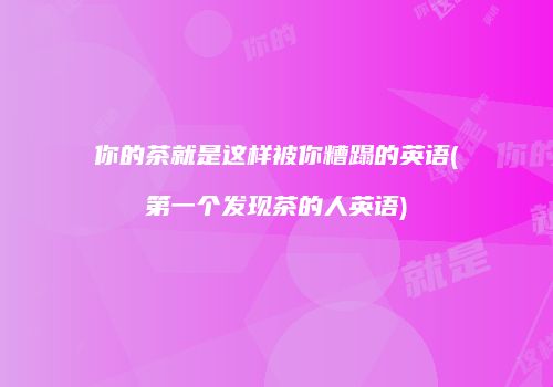你的茶就是这样被你糟蹋的英语(第一个发现茶的人英语)