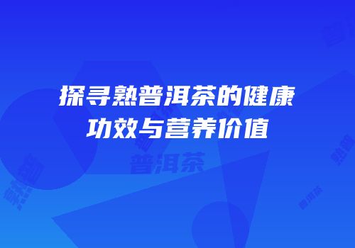 探寻熟普洱茶的健康功效与营养价值