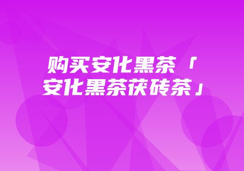 购买安化黑茶「安化黑茶茯砖茶」