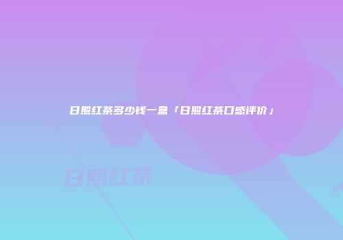日照红茶多少钱一盒「日照红茶口感评价」