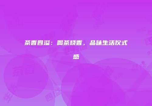 茶香四溢：喝茶烧香，品味生活仪式感