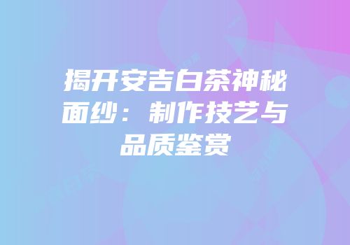揭开安吉白茶神秘面纱：制作技艺与品质鉴赏