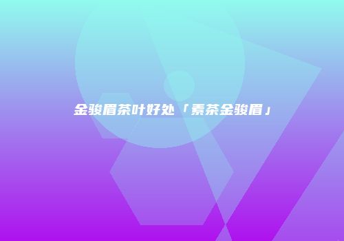 金骏眉茶叶好处「素茶金骏眉」