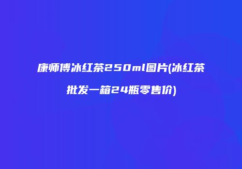 康师傅冰红茶250ml图片(冰红茶批发一箱24瓶零售价)