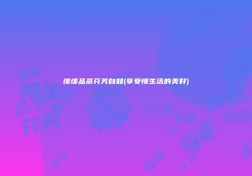 缓缓品茶芬芳自知(享受慢生活的美好)