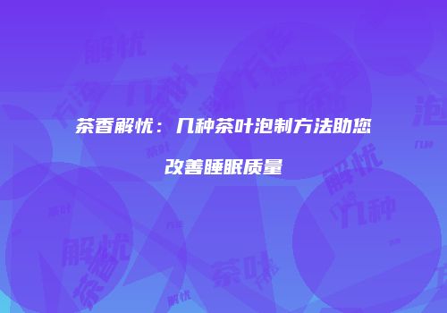 茶香解忧：几种茶叶泡制方法助您改善睡眠质量