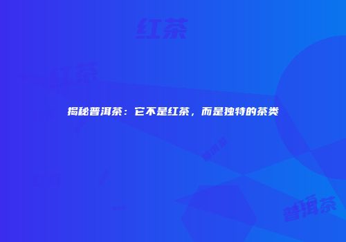 揭秘普洱茶：它不是红茶，而是独特的茶类