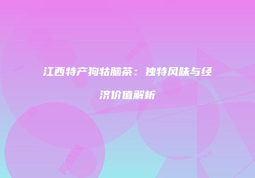 江西特产狗牯脑茶：独特风味与经济价值解析