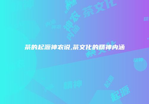 茶的起源神农说,茶文化的精神内涵