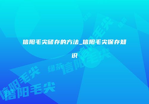 信阳毛尖储存的方法_信阳毛尖保存知识