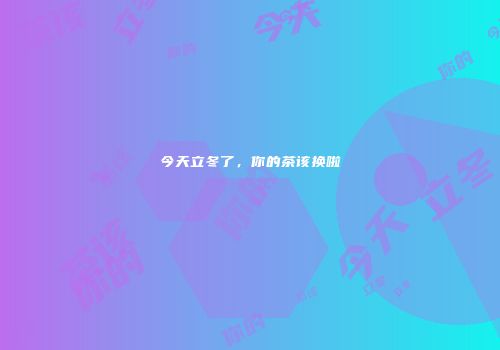 今天立冬了，你的茶该换啦