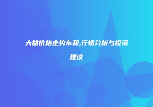 大益价格走势东和,行情分析与投资建议