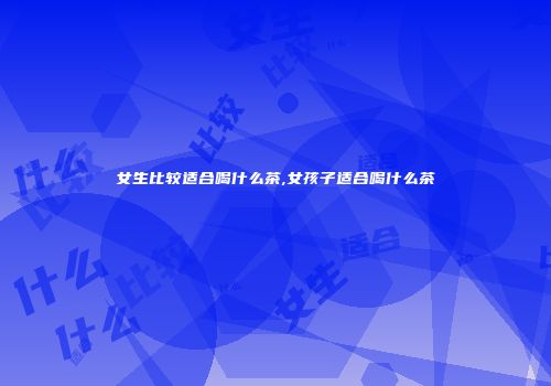女生比较适合喝什么茶,女孩子适合喝什么茶