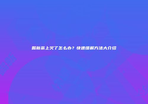 喝新茶上火了怎么办？快速缓解方法大介绍