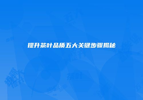 提升茶叶品质五大关键步骤揭秘