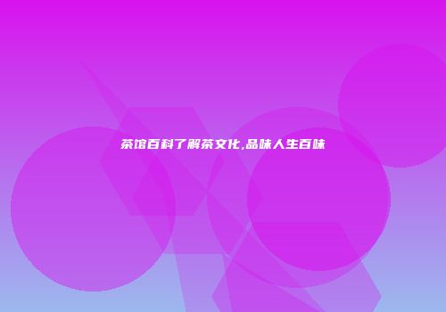 茶馆百科了解茶文化,品味人生百味