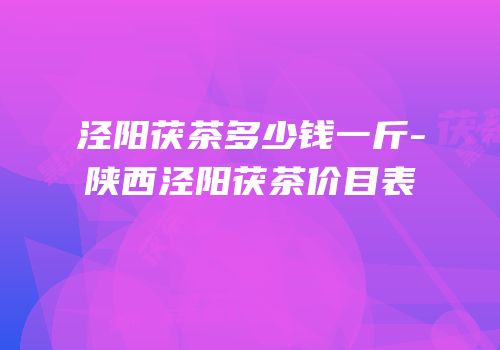泾阳茯茶多少钱一斤-陕西泾阳茯茶价目表